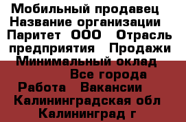 Мобильный продавец › Название организации ­ Паритет, ООО › Отрасль предприятия ­ Продажи › Минимальный оклад ­ 18 000 - Все города Работа » Вакансии   . Калининградская обл.,Калининград г.